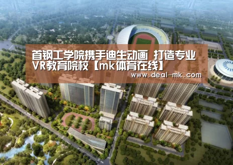 首钢工学院携手迪生动画 打造专业VR教育院校【mk体育在线】