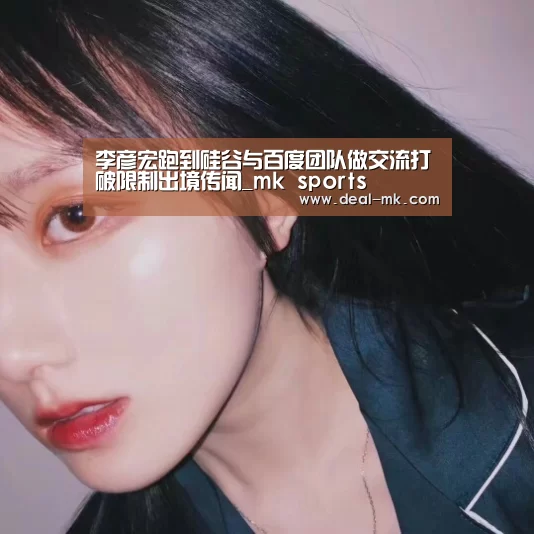 李彦宏跑到硅谷与百度团队做交流打破限制出境传闻_mk sports(图1) mk sports