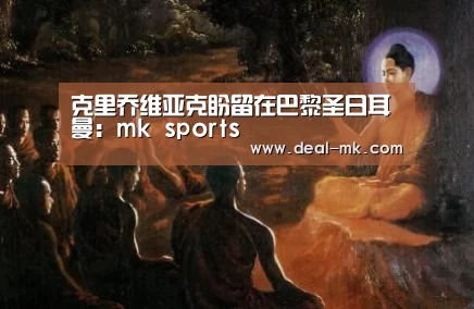 克里乔维亚克盼留在巴黎圣日耳曼:mk sports(图3) mk体育入口